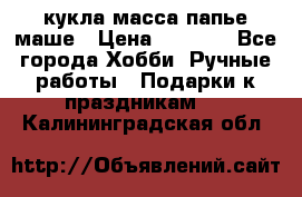 кукла масса папье маше › Цена ­ 1 000 - Все города Хобби. Ручные работы » Подарки к праздникам   . Калининградская обл.